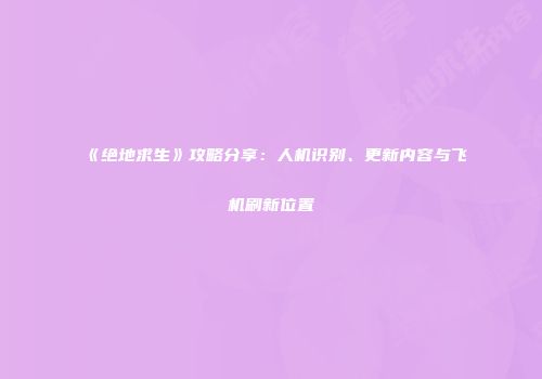 《绝地求生》攻略分享：人机识别、更新内容与飞机刷新位置