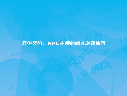 最终契约：NPC主角的感人游戏体验
