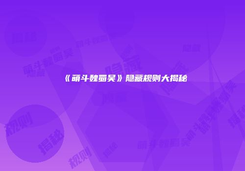《萌斗魏蜀吴》隐藏规则大揭秘