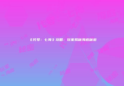 《代号：七海》攻略：玩家揭秘海底秘密