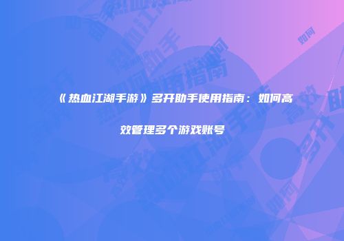《热血江湖手游》多开助手使用指南：如何高效管理多个游戏账号