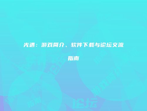 光遇：游戏简介、软件下载与论坛交流指南