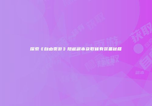 探索《自由页游》隐藏副本获取稀有装备秘籍
