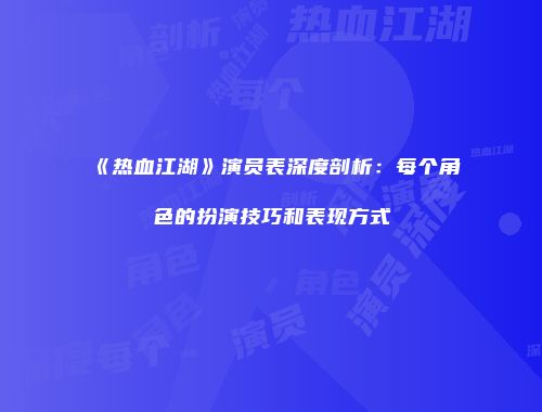 《热血江湖》演员表深度剖析：每个角色的扮演技巧和表现方式
