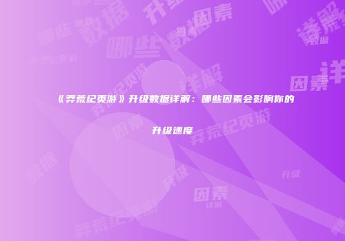 《莽荒纪页游》升级数据详解：哪些因素会影响你的升级速度