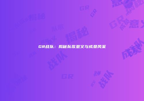 GR战队：揭秘队歌意义与成员风采