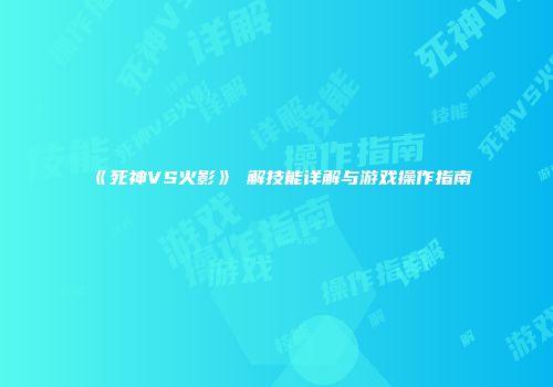 《死神VS火影》卍解技能详解与游戏操作指南