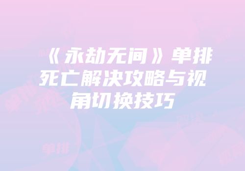 《永劫无间》单排死亡解决攻略与视角切换技巧
