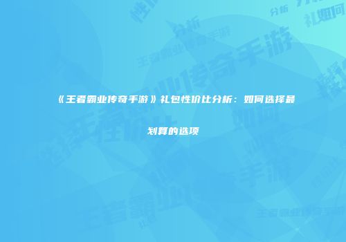 《王者霸业传奇手游》礼包性价比分析：如何选择最划算的选项
