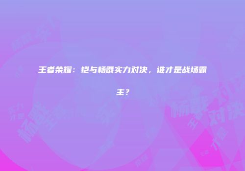 王者荣耀：铠与杨戬实力对决，谁才是战场霸主？