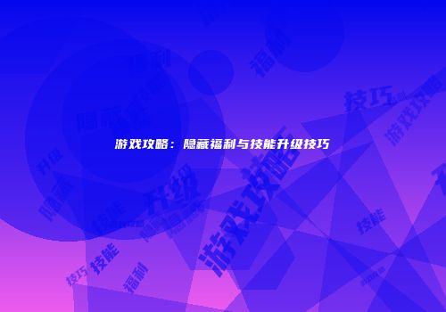 游戏攻略：隐藏福利与技能升级技巧