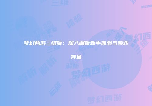 梦幻西游三维版：深入解析新手体验与游戏特色