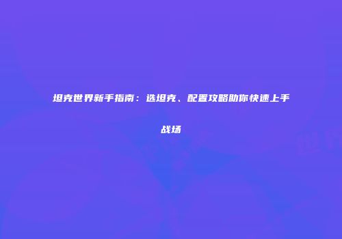 坦克世界新手指南：选坦克、配置攻略助你快速上手战场