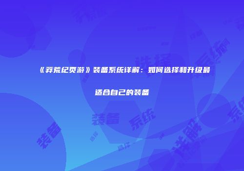 《莽荒纪页游》装备系统详解：如何选择和升级最适合自己的装备
