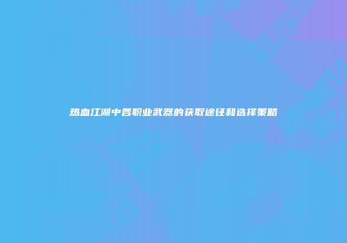 热血江湖中各职业武器的获取途径和选择策略