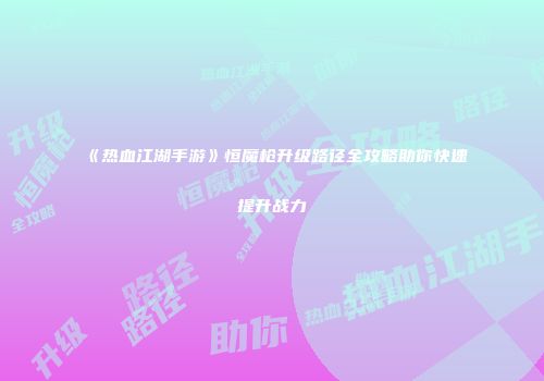 《热血江湖手游》恒魔枪升级路径全攻略助你快速提升战力