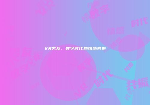 VR男友：数字时代的情感共振