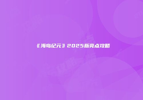 《海岛纪元》2025版亮点攻略
