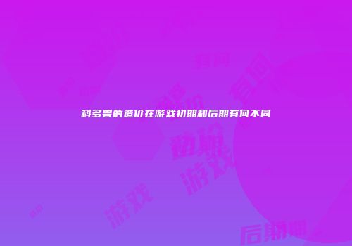 科多兽的造价在游戏初期和后期有何不同