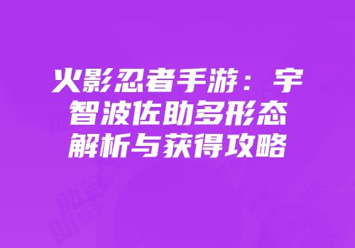 火影忍者手游：宇智波佐助多形态解析与获得攻略
