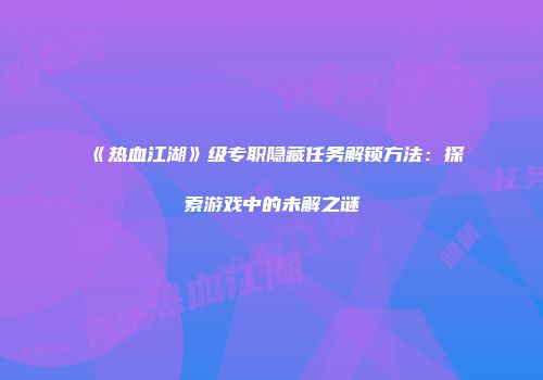 《热血江湖》级专职隐藏任务解锁方法：探索游戏中的未解之谜