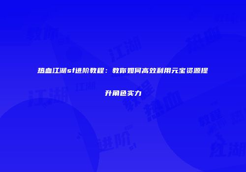 热血江湖sf进阶教程：教你如何高效利用元宝资源提升角色实力