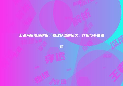 王者荣耀深度解析：物理穿透的定义、作用与装备选择