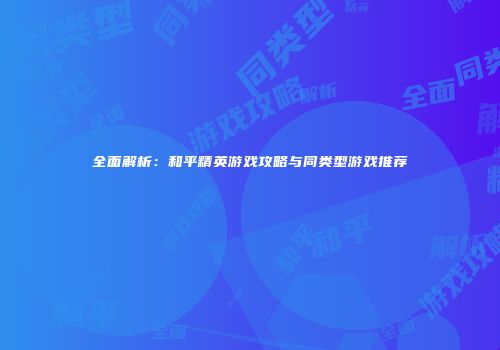 全面解析：和平精英游戏攻略与同类型游戏推荐