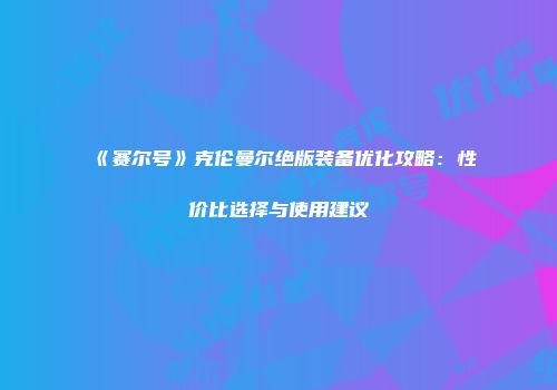 《赛尔号》克伦曼尔绝版装备优化攻略：性价比选择与使用建议