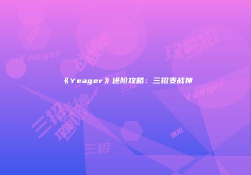 《Yeager》进阶攻略：三招变战神