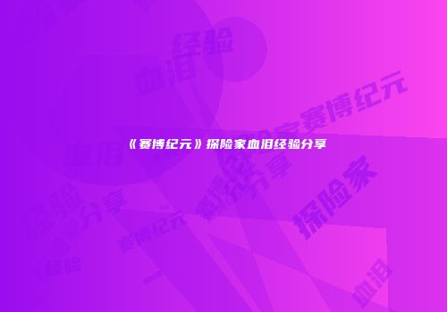 《赛博纪元》探险家血泪经验分享