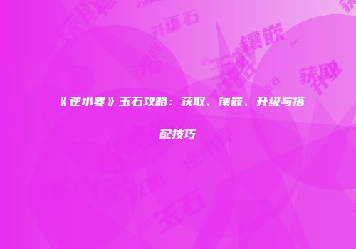 《逆水寒》玉石攻略：获取、镶嵌、升级与搭配技巧