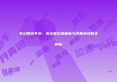 梦幻西游手游：青龙堂位置解析与丹青阁攻略全解析