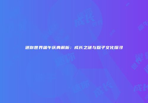 迷你世界端午庆典解析：成长之谜与粽子文化探寻