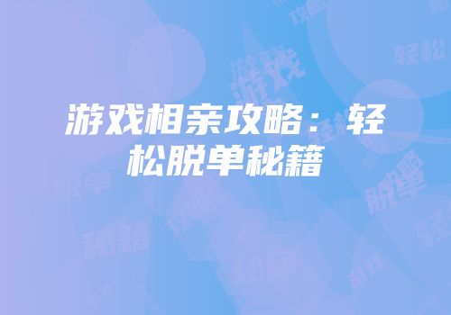 游戏相亲攻略：轻松脱单秘籍