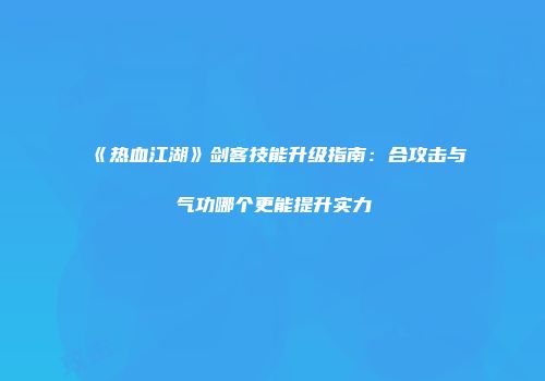 《热血江湖》剑客技能升级指南：合攻击与气功哪个更能提升实力