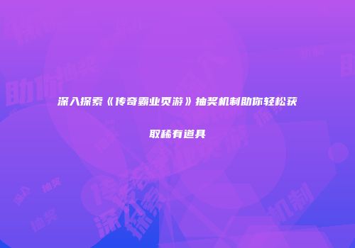 深入探索《传奇霸业页游》抽奖机制助你轻松获取稀有道具