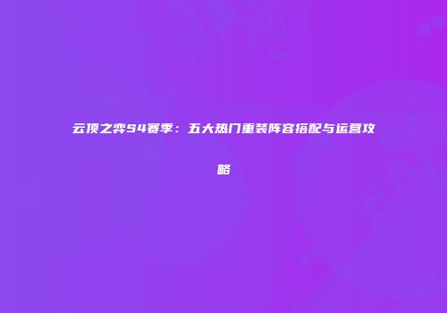 云顶之弈S4赛季：五大热门重装阵容搭配与运营攻略