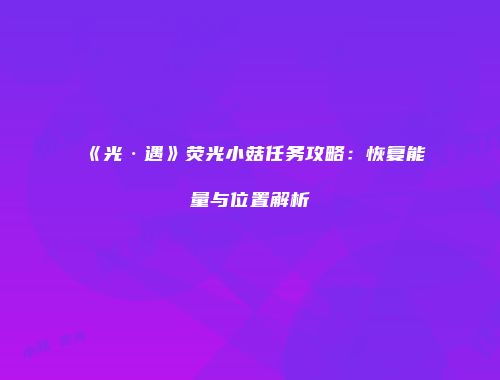 《光·遇》荧光小菇任务攻略：恢复能量与位置解析