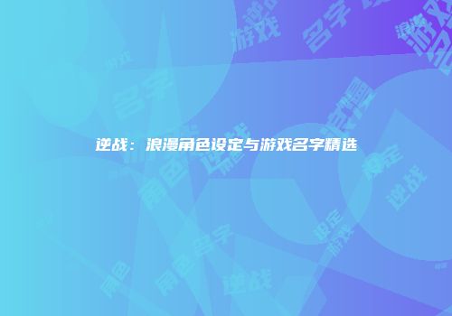 逆战：浪漫角色设定与游戏名字精选