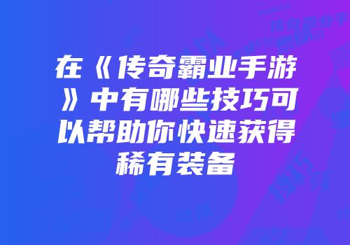 在《传奇霸业手游》中有哪些技巧可以帮助你快速获得稀有装备