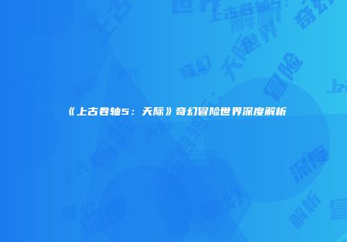 《上古卷轴5：天际》奇幻冒险世界深度解析