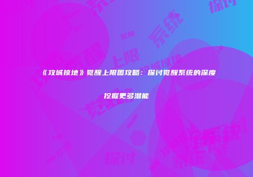 《攻城掠地》觉醒上限图攻略：探讨觉醒系统的深度挖掘更多潜能