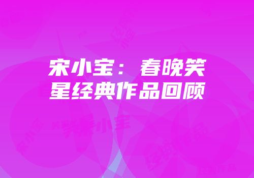 宋小宝：春晚笑星经典作品回顾