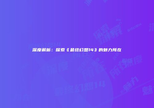 深度解析：探索《最终幻想14》的魅力所在