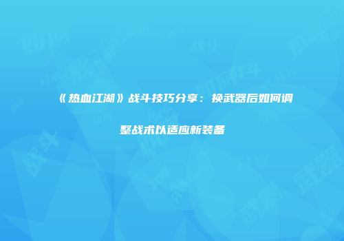 《热血江湖》战斗技巧分享：换武器后如何调整战术以适应新装备