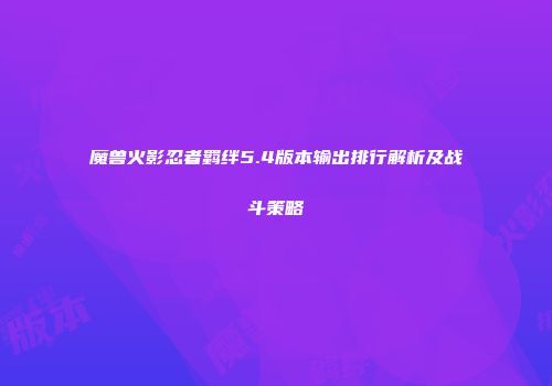 魔兽火影忍者羁绊5.4版本输出排行解析及战斗策略