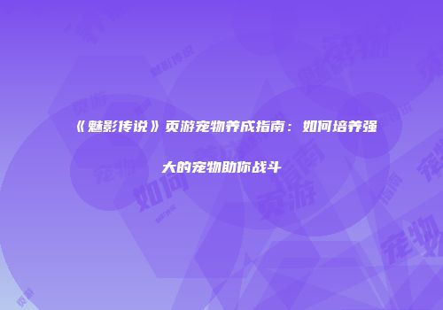 《魅影传说》页游宠物养成指南：如何培养强大的宠物助你战斗