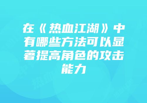 在《热血江湖》中有哪些方法可以显著提高角色的攻击能力