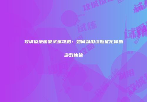 攻城掠地国家试炼攻略：如何利用资源优化你的游戏体验